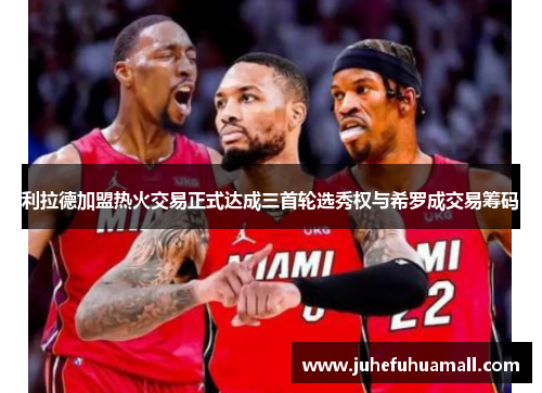 利拉德加盟热火交易正式达成三首轮选秀权与希罗成交易筹码