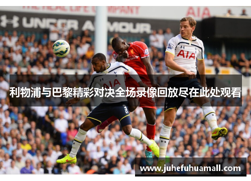 利物浦与巴黎精彩对决全场录像回放尽在此处观看