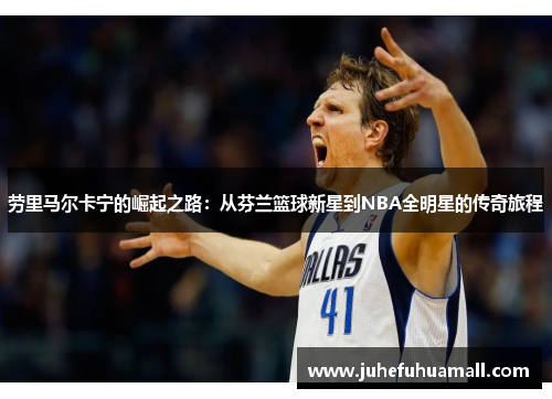 劳里马尔卡宁的崛起之路：从芬兰篮球新星到NBA全明星的传奇旅程
