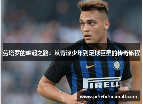 劳塔罗的崛起之路：从青涩少年到足球巨星的传奇旅程
