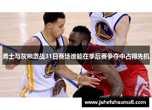 勇士与灰熊激战31日赛场谁能在季后赛争夺中占得先机