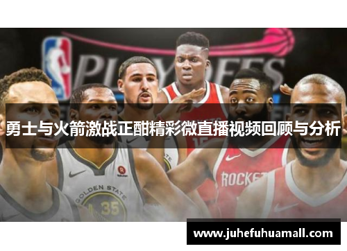 勇士与火箭激战正酣精彩微直播视频回顾与分析