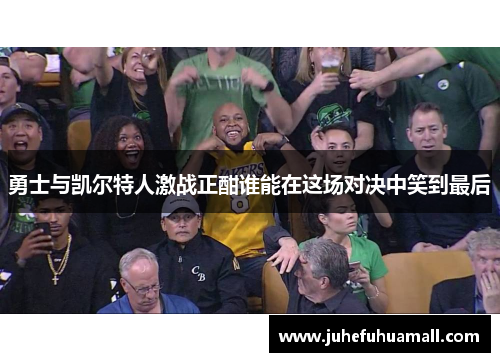 勇士与凯尔特人激战正酣谁能在这场对决中笑到最后