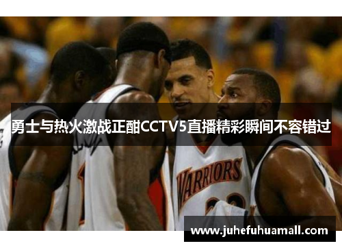 勇士与热火激战正酣CCTV5直播精彩瞬间不容错过
