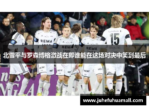 北雪平与罗森博格激战在即谁能在这场对决中笑到最后