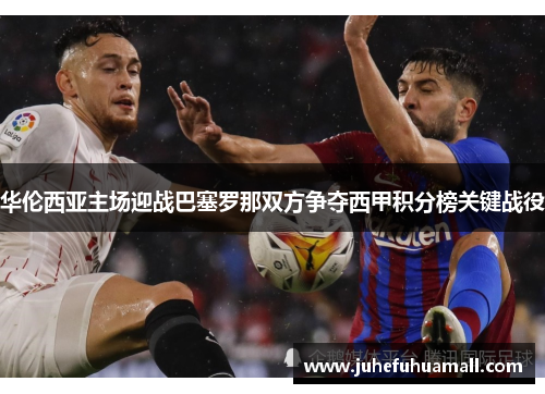 华伦西亚主场迎战巴塞罗那双方争夺西甲积分榜关键战役