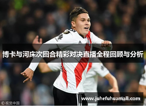 博卡与河床次回合精彩对决直播全程回顾与分析