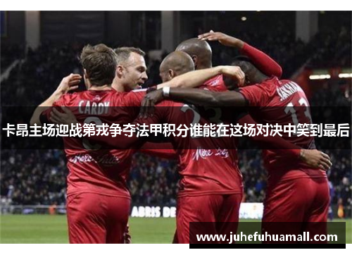 卡昂主场迎战第戎争夺法甲积分谁能在这场对决中笑到最后