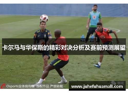卡尔马与华保斯的精彩对决分析及赛前预测展望