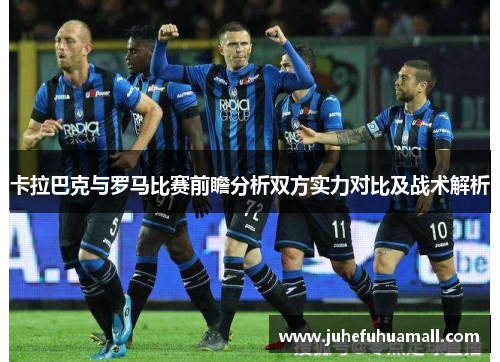 卡拉巴克与罗马比赛前瞻分析双方实力对比及战术解析