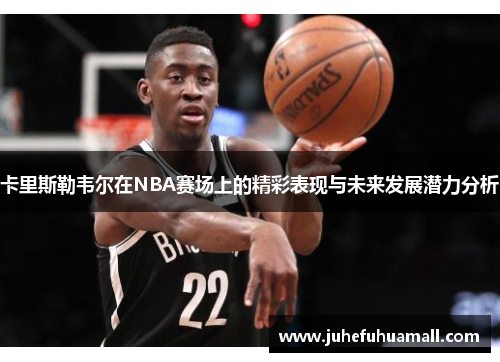 卡里斯勒韦尔在NBA赛场上的精彩表现与未来发展潜力分析