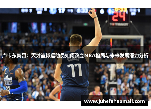 卢卡东契奇：天才篮球运动员如何改变NBA格局与未来发展潜力分析