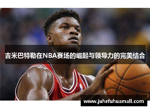 吉米巴特勒在NBA赛场的崛起与领导力的完美结合