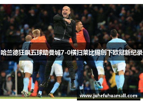 哈兰德狂飙五球助曼城7-0横扫莱比锡创下欧冠新纪录