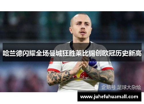 哈兰德闪耀全场曼城狂胜莱比锡创欧冠历史新高
