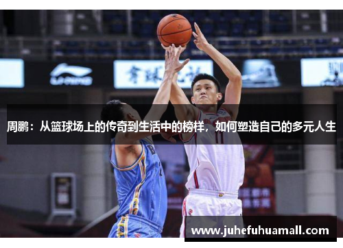 周鹏：从篮球场上的传奇到生活中的榜样，如何塑造自己的多元人生