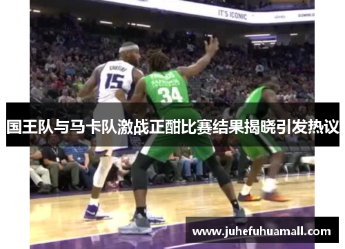 国王队与马卡队激战正酣比赛结果揭晓引发热议