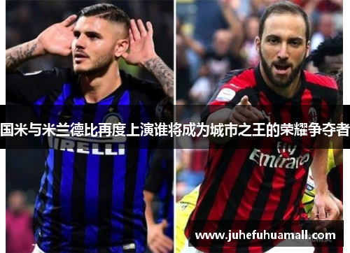 国米与米兰德比再度上演谁将成为城市之王的荣耀争夺者