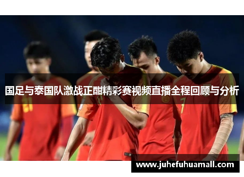 国足与泰国队激战正酣精彩赛视频直播全程回顾与分析