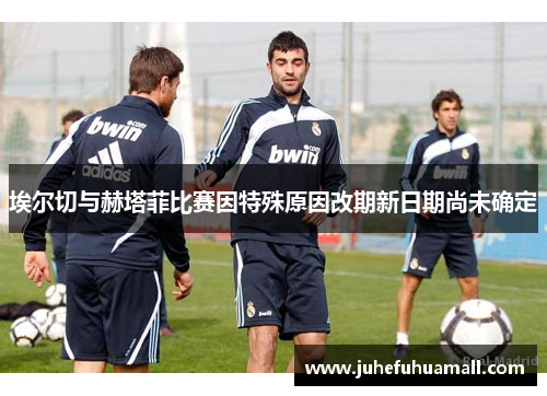埃尔切与赫塔菲比赛因特殊原因改期新日期尚未确定