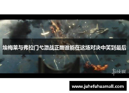 埃梅莱与弗拉门弋激战正酣谁能在这场对决中笑到最后