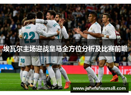 埃瓦尔主场迎战皇马全方位分析及比赛前瞻