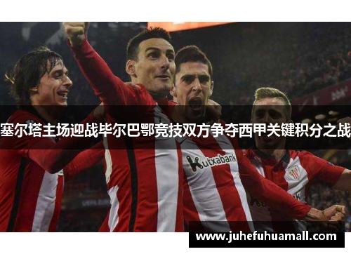 塞尔塔主场迎战毕尔巴鄂竞技双方争夺西甲关键积分之战