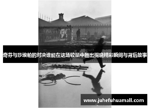 奇芬与莎埃帕的对决谁能在这场较量中胜出揭晓精彩瞬间与背后故事