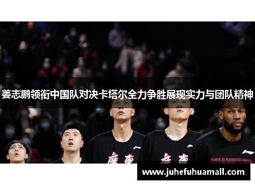 姜志鹏领衔中国队对决卡塔尔全力争胜展现实力与团队精神