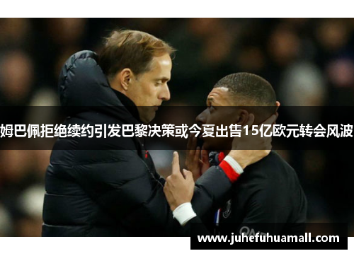 姆巴佩拒绝续约引发巴黎决策或今夏出售15亿欧元转会风波