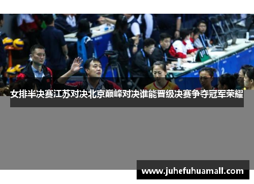 女排半决赛江苏对决北京巅峰对决谁能晋级决赛争夺冠军荣耀