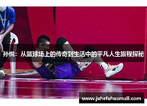 孙悦：从篮球场上的传奇到生活中的平凡人生旅程探秘
