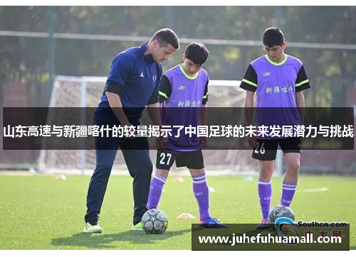 山东高速与新疆喀什的较量揭示了中国足球的未来发展潜力与挑战