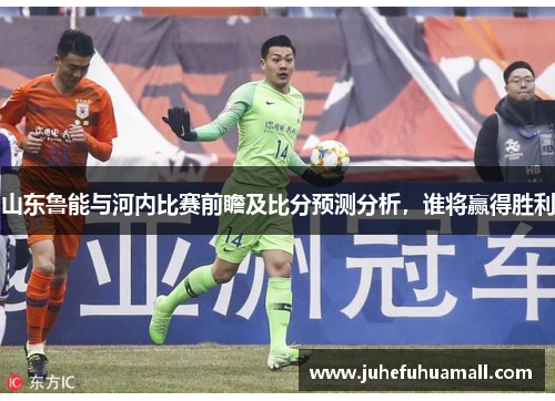 山东鲁能与河内比赛前瞻及比分预测分析，谁将赢得胜利
