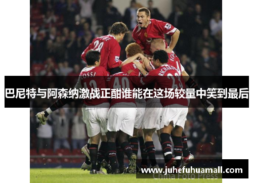 巴尼特与阿森纳激战正酣谁能在这场较量中笑到最后