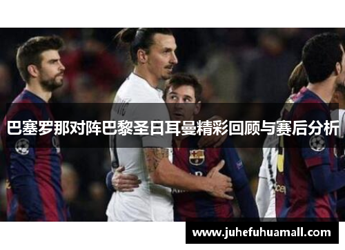 巴塞罗那对阵巴黎圣日耳曼精彩回顾与赛后分析