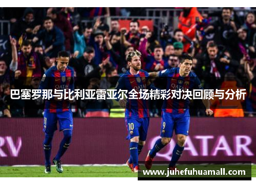 巴塞罗那与比利亚雷亚尔全场精彩对决回顾与分析