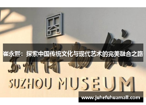 崔永熙：探索中国传统文化与现代艺术的完美融合之路