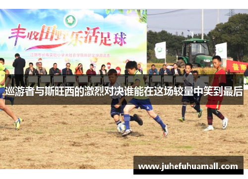 巡游者与斯旺西的激烈对决谁能在这场较量中笑到最后