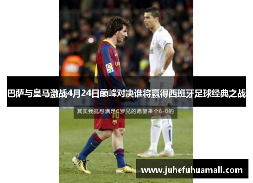 巴萨与皇马激战4月24日巅峰对决谁将赢得西班牙足球经典之战