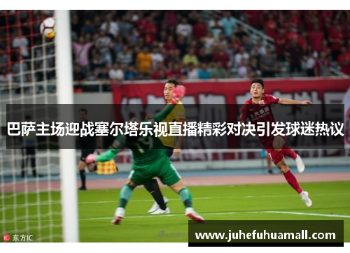 巴萨主场迎战塞尔塔乐视直播精彩对决引发球迷热议