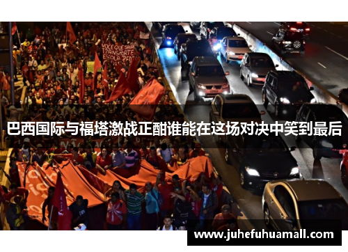 巴西国际与福塔激战正酣谁能在这场对决中笑到最后