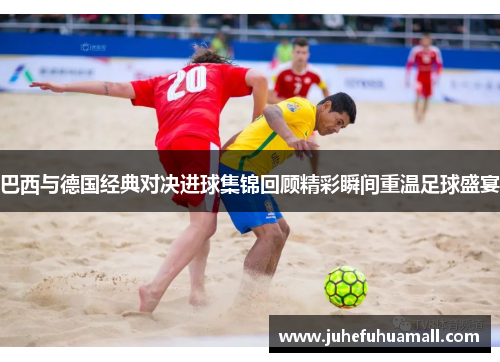 巴西与德国经典对决进球集锦回顾精彩瞬间重温足球盛宴