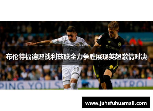 布伦特福德迎战利兹联全力争胜展现英超激情对决