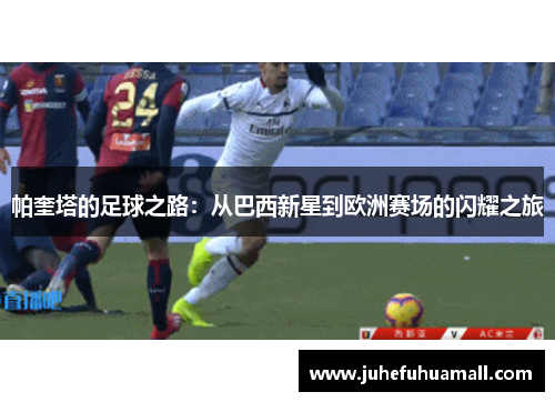 帕奎塔的足球之路：从巴西新星到欧洲赛场的闪耀之旅