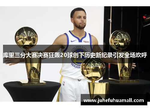 库里三分大赛决赛狂轰20球创下历史新纪录引发全场欢呼