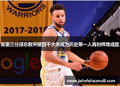 库里三分球总数突破四千大关成为历史第一人再创辉煌成就