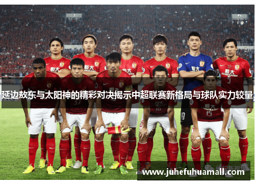 延边敖东与太阳神的精彩对决揭示中超联赛新格局与球队实力较量