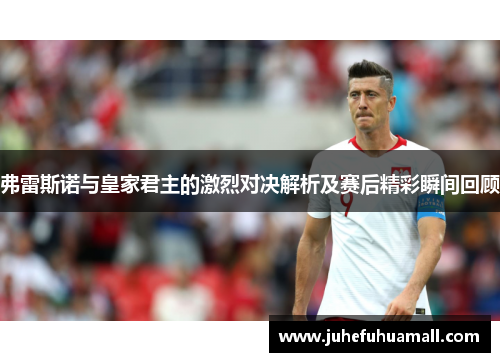 弗雷斯诺与皇家君主的激烈对决解析及赛后精彩瞬间回顾