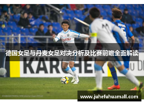 德国女足与丹麦女足对决分析及比赛前瞻全面解读